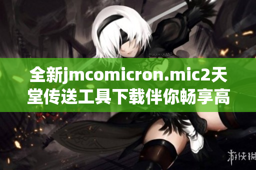 全新jmcomicron.mic2天堂传送工具下载伴你畅享高速网络体验