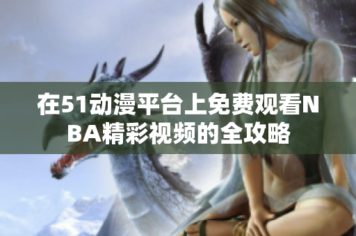 在51动漫平台上免费观看NBA精彩视频的全攻略
