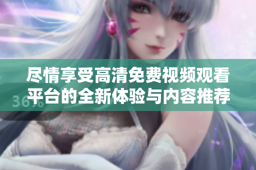 尽情享受高清免费视频观看平台的全新体验与内容推荐