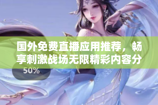国外免费直播应用推荐，畅享刺激战场无限精彩内容分享
