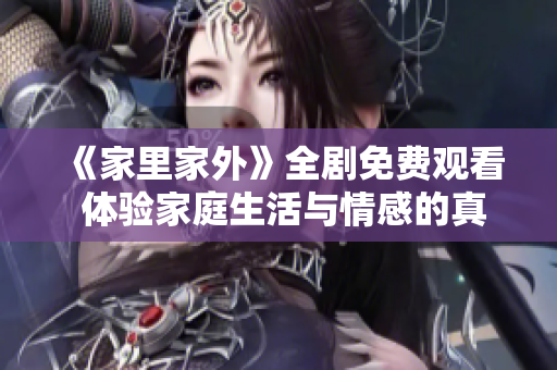 《家里家外》全剧免费观看 体验家庭生活与情感的真实碰撞