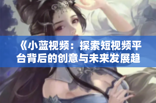 《小蓝视频：探索短视频平台背后的创意与未来发展趋势》
