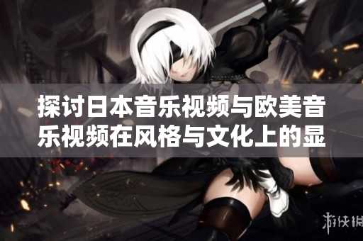 探讨日本音乐视频与欧美音乐视频在风格与文化上的显著差异
