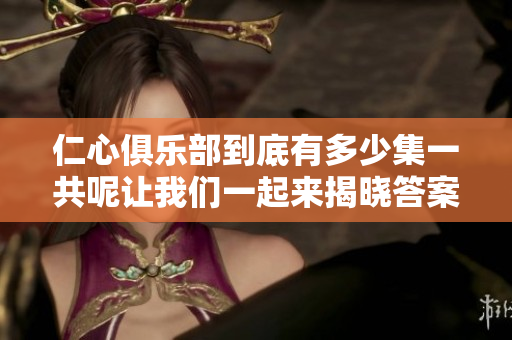 仁心俱乐部到底有多少集一共呢让我们一起来揭晓答案