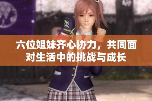 六位姐妹齐心协力，共同面对生活中的挑战与成长