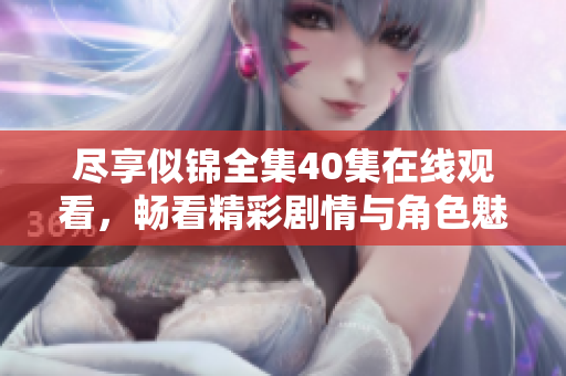 尽享似锦全集40集在线观看，畅看精彩剧情与角色魅力