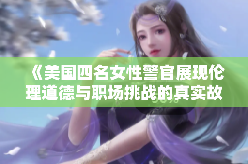《美国四名女性警官展现伦理道德与职场挑战的真实故事》