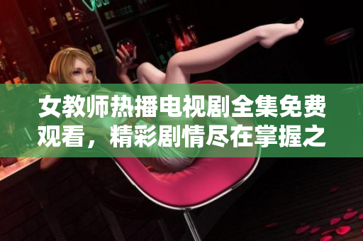 女教师热播电视剧全集免费观看，精彩剧情尽在掌握之中
