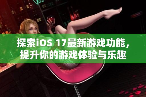 探索iOS 17最新游戏功能，提升你的游戏体验与乐趣