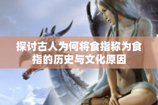 探讨古人为何将食指称为食指的历史与文化原因