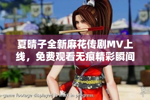 夏晴子全新麻花传剧MV上线，免费观看无痕精彩瞬间不容错过