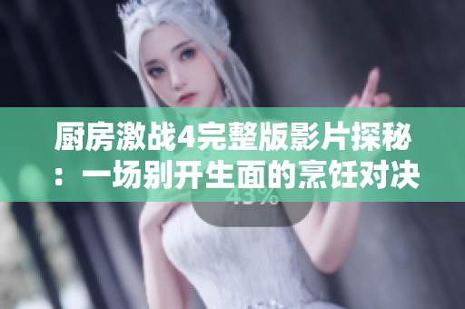 厨房激战4完整版影片探秘：一场别开生面的烹饪对决盛宴