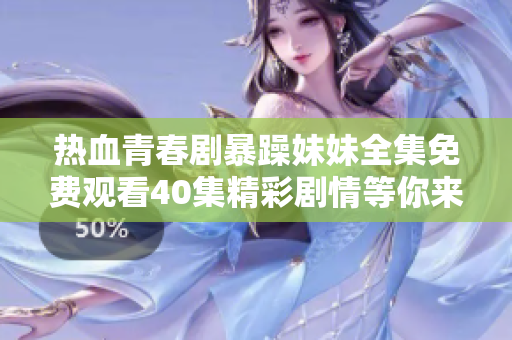 热血青春剧暴躁妹妹全集免费观看40集精彩剧情等你来看