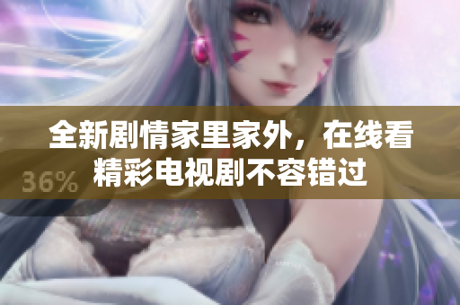 全新剧情家里家外，在线看精彩电视剧不容错过