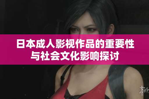 日本成人影视作品的重要性与社会文化影响探讨