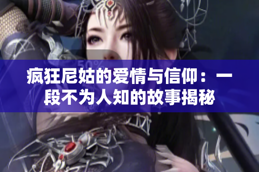 疯狂尼姑的爱情与信仰：一段不为人知的故事揭秘