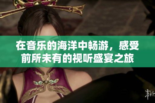 在音乐的海洋中畅游，感受前所未有的视听盛宴之旅