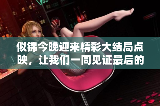 似锦今晚迎来精彩大结局点映，让我们一同见证最后的辉煌时刻