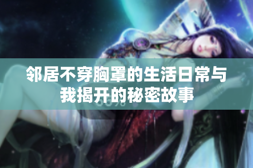 邻居不穿胸罩的生活日常与我揭开的秘密故事