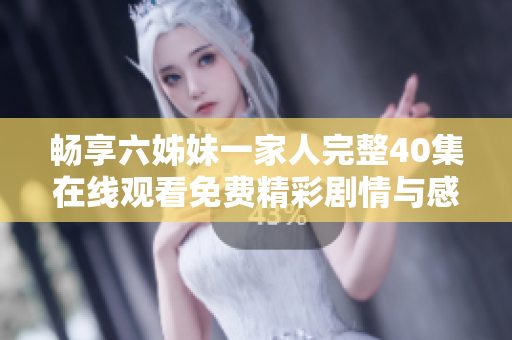 畅享六姊妹一家人完整40集在线观看免费精彩剧情与感人故事