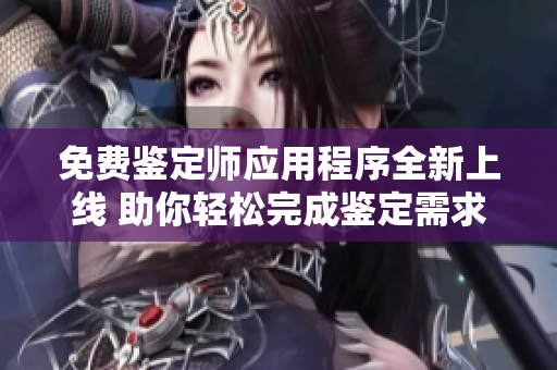 免费鉴定师应用程序全新上线 助你轻松完成鉴定需求