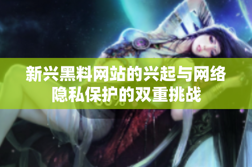 新兴黑料网站的兴起与网络隐私保护的双重挑战