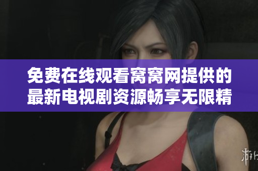 免费在线观看窝窝网提供的最新电视剧资源畅享无限精彩体验