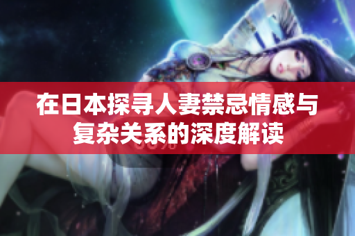 在日本探寻人妻禁忌情感与复杂关系的深度解读