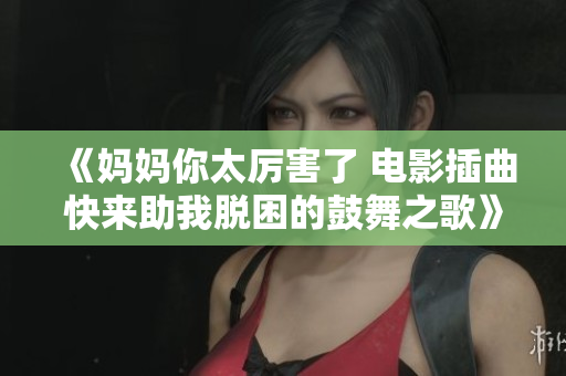 《妈妈你太厉害了 电影插曲快来助我脱困的鼓舞之歌》