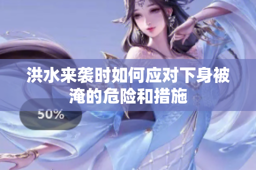 洪水来袭时如何应对下身被淹的危险和措施