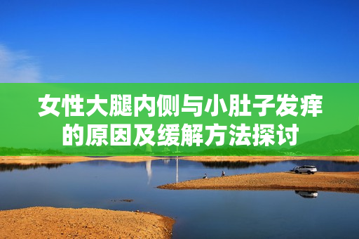 女性大腿内侧与小肚子发痒的原因及缓解方法探讨