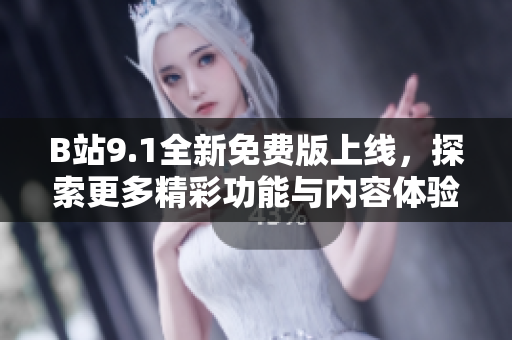 B站9.1全新免费版上线，探索更多精彩功能与内容体验