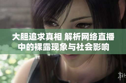 大胆追求真相 解析网络直播中的裸露现象与社会影响
