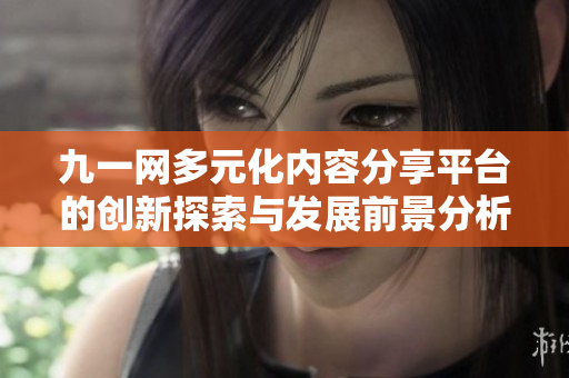 九一网多元化内容分享平台的创新探索与发展前景分析