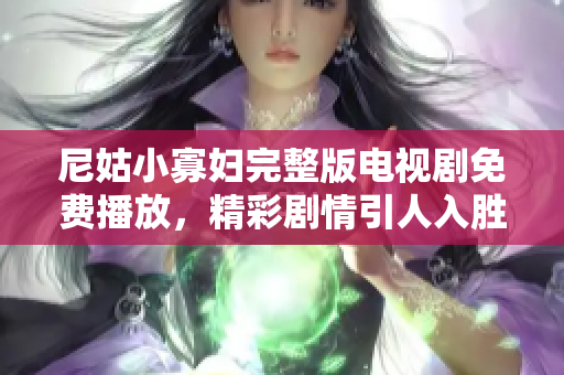 尼姑小寡妇完整版电视剧免费播放，精彩剧情引人入胜不容错过