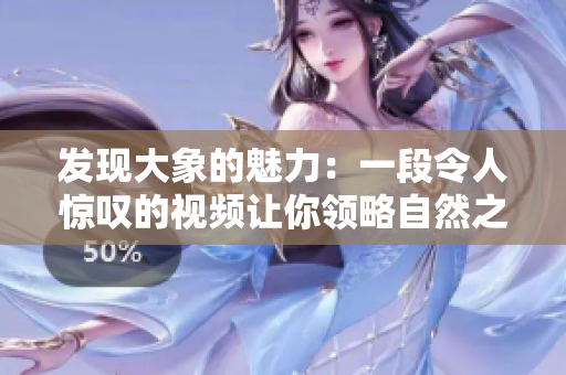 发现大象的魅力：一段令人惊叹的视频让你领略自然之美