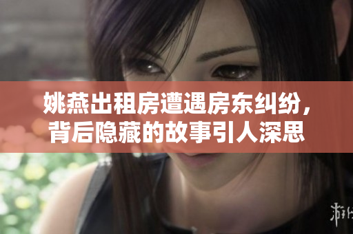 姚燕出租房遭遇房东纠纷，背后隐藏的故事引人深思