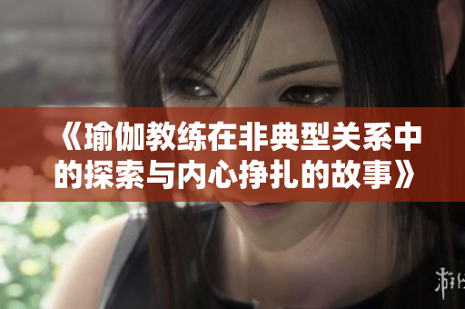 《瑜伽教练在非典型关系中的探索与内心挣扎的故事》