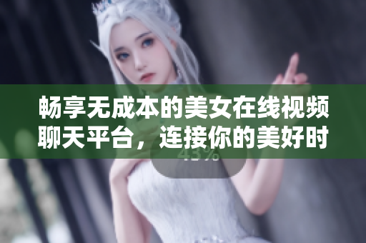 畅享无成本的美女在线视频聊天平台，连接你的美好时光