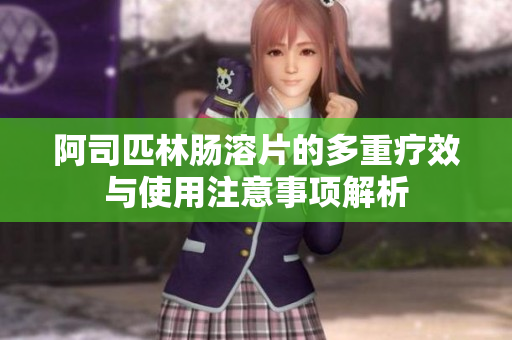 阿司匹林肠溶片的多重疗效与使用注意事项解析