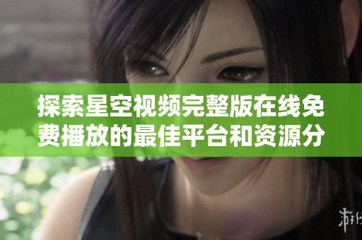 探索星空视频完整版在线免费播放的最佳平台和资源分享