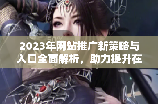 2023年网站推广新策略与入口全面解析，助力提升在线曝光率