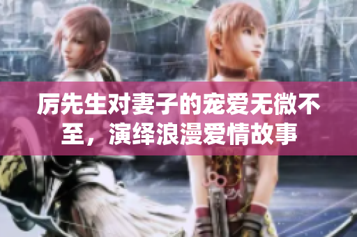 厉先生对妻子的宠爱无微不至，演绎浪漫爱情故事