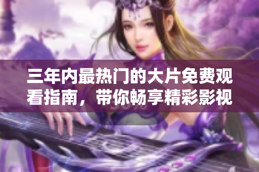 三年内最热门的大片免费观看指南，带你畅享精彩影视盛宴