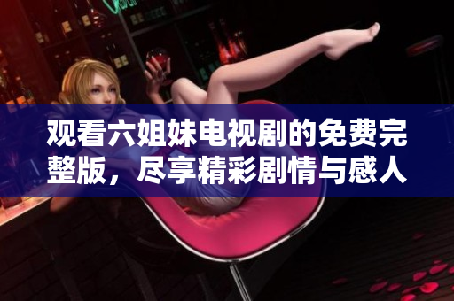 观看六姐妹电视剧的免费完整版，尽享精彩剧情与感人故事