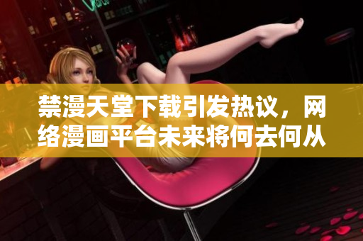 禁漫天堂下载引发热议，网络漫画平台未来将何去何从