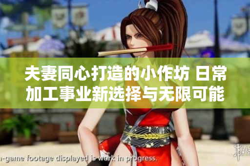 夫妻同心打造的小作坊 日常加工事业新选择与无限可能