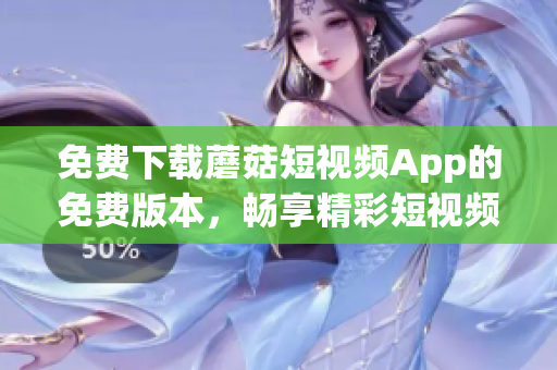 免费下载蘑菇短视频App的免费版本，畅享精彩短视频乐趣