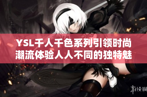 YSL千人千色系列引领时尚潮流体验人人不同的独特魅力