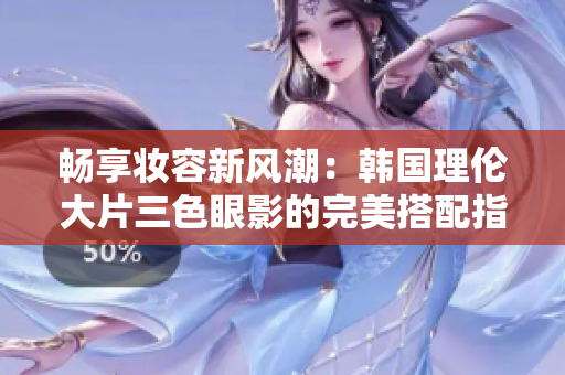 畅享妆容新风潮：韩国理伦大片三色眼影的完美搭配指南